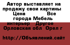 Автор выставляет на продажу свои картины  › Цена ­ 22 000 - Все города Мебель, интерьер » Другое   . Орловская обл.,Орел г.